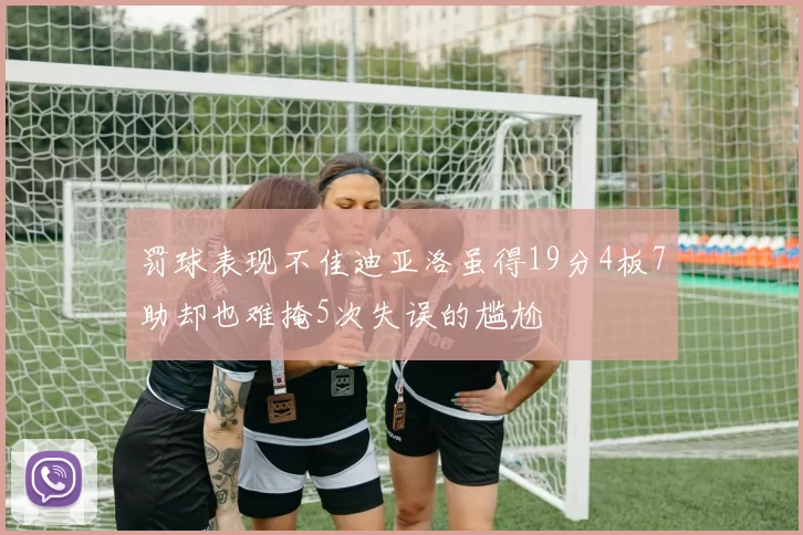 罚球表现不佳迪亚洛虽得19分4板7助却也难掩5次失误的尴尬