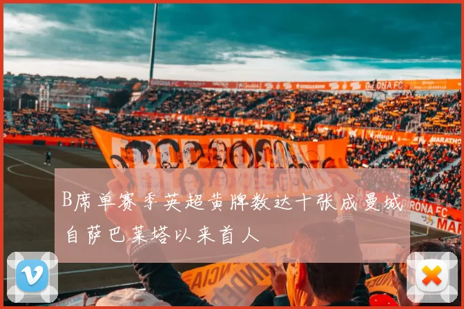 B席单赛季英超黄牌数达十张成曼城自萨巴莱塔以来首人