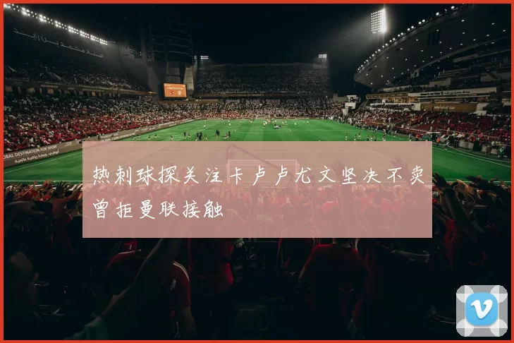 热刺球探关注卡卢卢尤文坚决不卖曾拒曼联接触