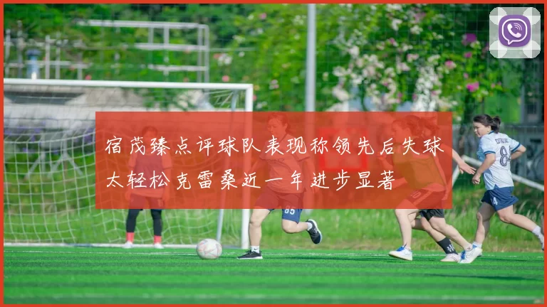 宿茂臻点评球队表现称领先后失球太轻松克雷桑近一年进步显著