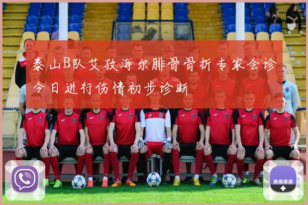 泰山B队艾孜海尔腓骨骨折专家会诊今日进行伤情初步诊断