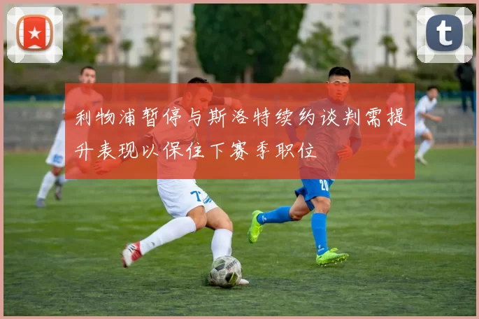 利物浦暂停与斯洛特续约谈判需提升表现以保住下赛季职位