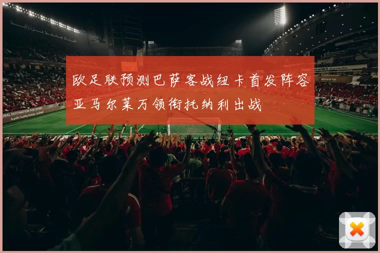 欧足联预测巴萨客战纽卡首发阵容亚马尔莱万领衔托纳利出战