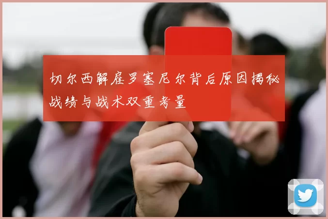 切尔西解雇罗塞尼尔背后原因揭秘战绩与战术双重考量