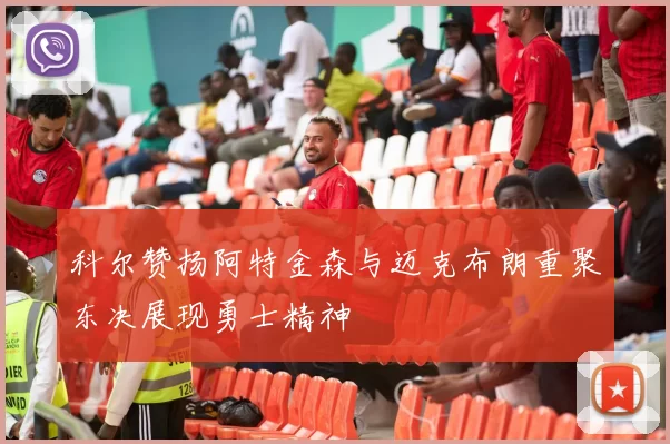 科尔赞扬阿特金森与迈克布朗重聚东决展现勇士精神