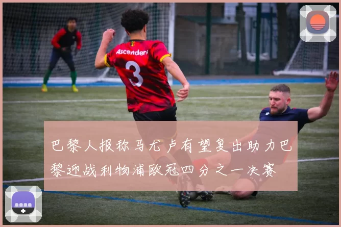 巴黎人报称马尤卢有望复出助力巴黎迎战利物浦欧冠四分之一决赛