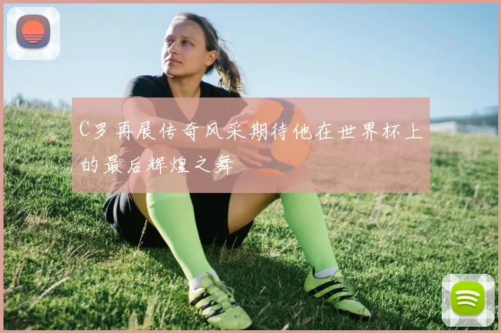 C罗再展传奇风采期待他在世界杯上的最后辉煌之舞