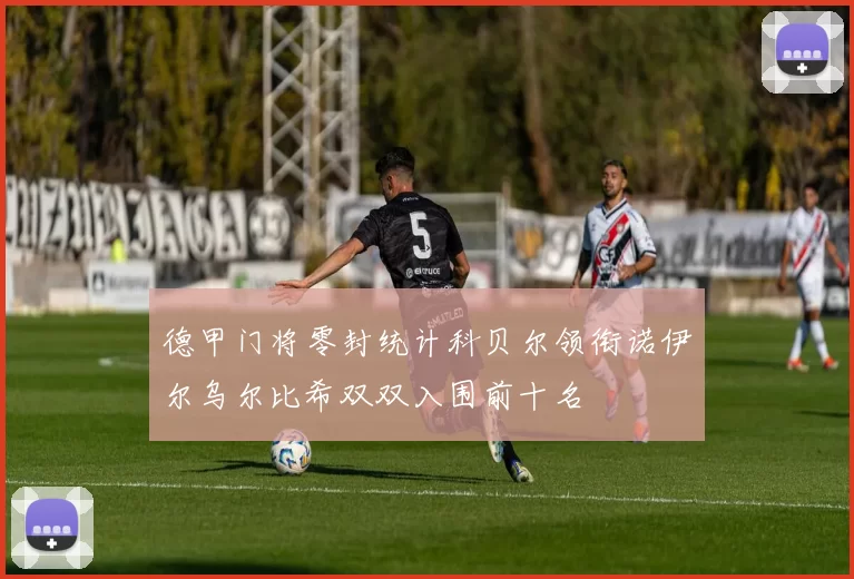 德甲门将零封统计科贝尔领衔诺伊尔乌尔比希双双入围前十名