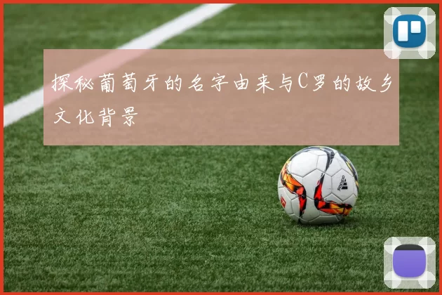 探秘葡萄牙的名字由来与C罗的故乡文化背景