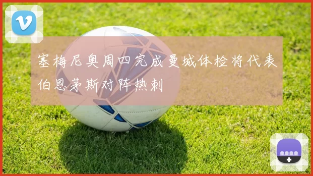 塞梅尼奥周四完成曼城体检将代表伯恩茅斯对阵热刺