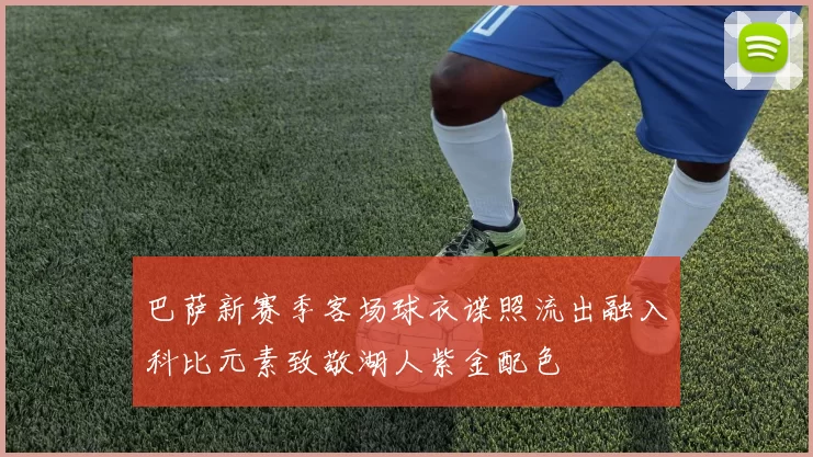 巴萨新赛季客场球衣谍照流出融入科比元素致敬湖人紫金配色