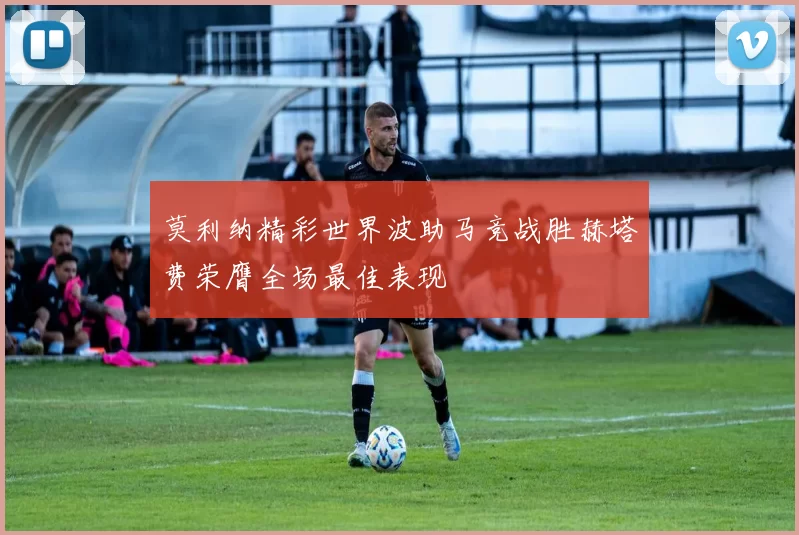 莫利纳精彩世界波助马竞战胜赫塔费荣膺全场最佳表现